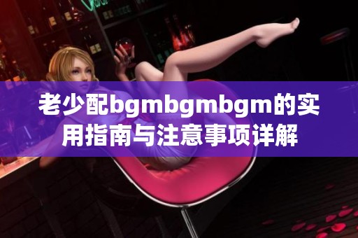 老少配bgmbgmbgm的实用指南与注意事项详解