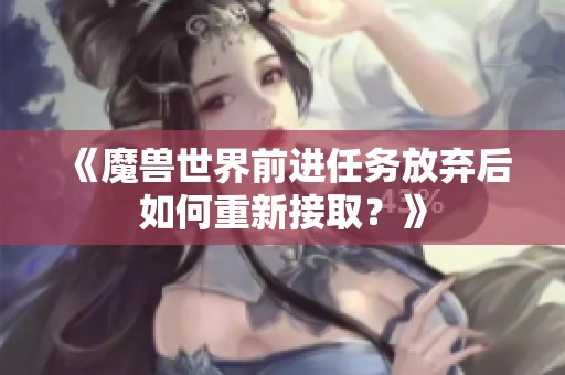 《魔兽世界前进任务放弃后如何重新接取？》