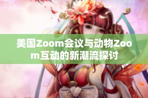 美国Zoom会议与动物Zoom互动的新潮流探讨