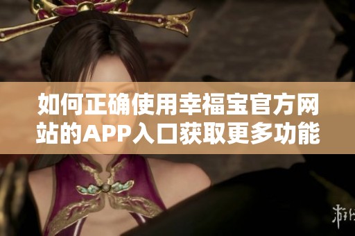 如何正确使用幸福宝官方网站的APP入口获取更多功能与服务