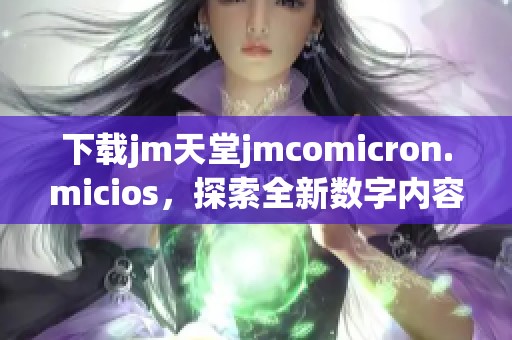 下载jm天堂jmcomicron.micios，探索全新数字内容体验