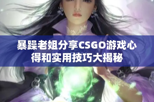 暴躁老姐分享CSGO游戏心得和实用技巧大揭秘