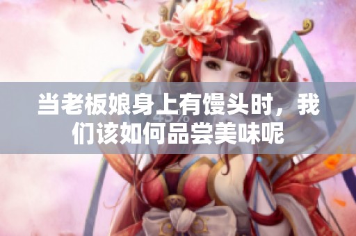 当老板娘身上有馒头时，我们该如何品尝美味呢