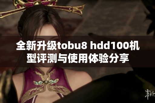 全新升级tobu8 hdd100机型评测与使用体验分享