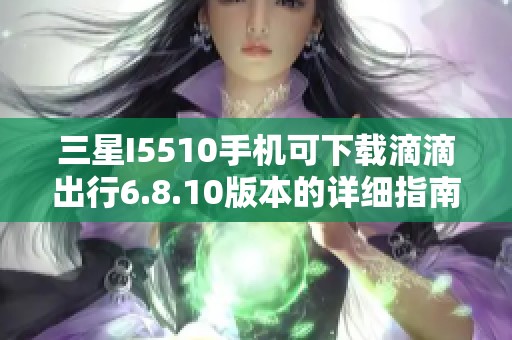 三星I5510手机可下载滴滴出行6.8.10版本的详细指南