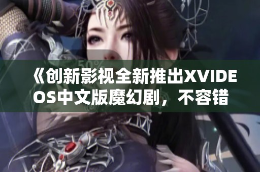 《创新影视全新推出XVIDEOS中文版魔幻剧，不容错过的精彩BD视频》