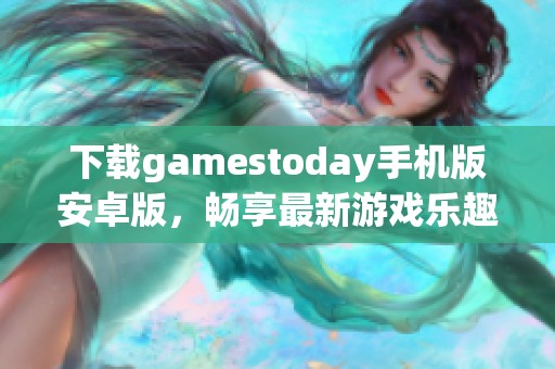 下载gamestoday手机版安卓版，畅享最新游戏乐趣尽在7k7k7游戏网