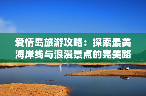 爱情岛旅游攻略：探索最美海岸线与浪漫景点的完美路线