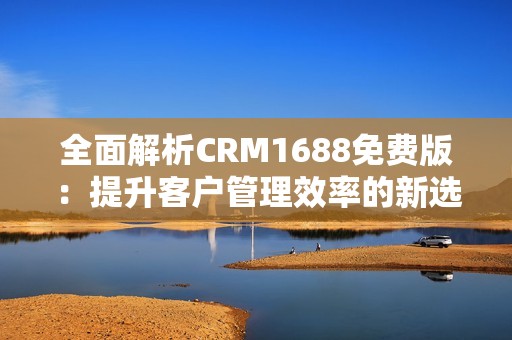 全面解析CRM1688免费版：提升客户管理效率的新选择