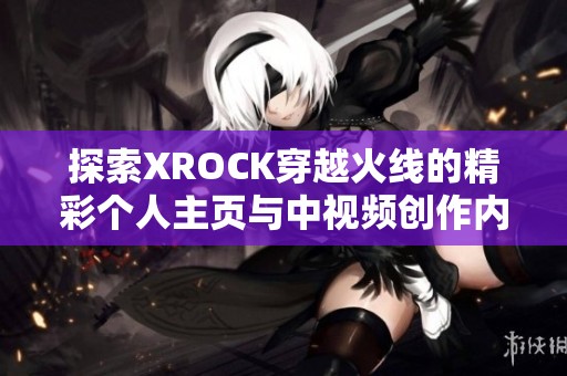 探索XROCK穿越火线的精彩个人主页与中视频创作内容