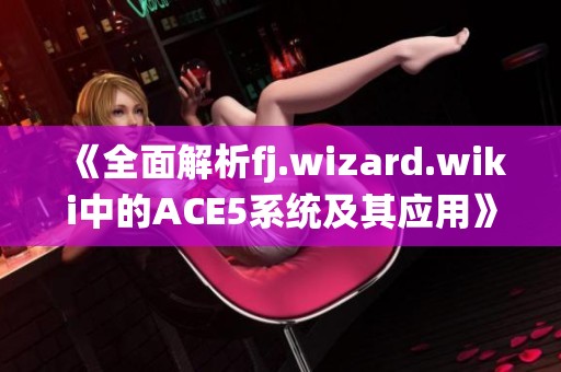 《全面解析fj.wizard.wiki中的ACE5系统及其应用》