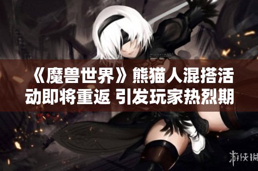 《魔兽世界》熊猫人混搭活动即将重返 引发玩家热烈期待