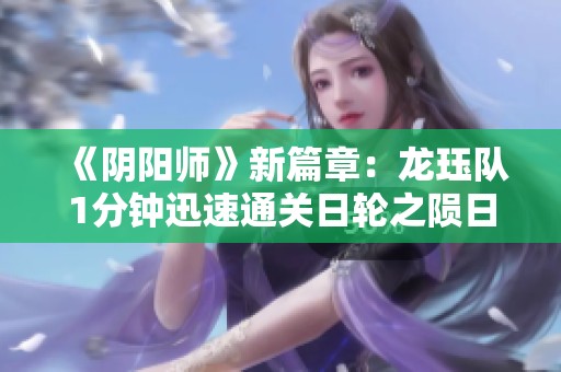 《阴阳师》新篇章：龙珏队1分钟迅速通关日轮之陨日蚀活动攻略