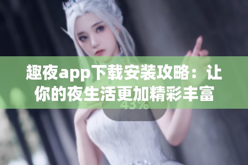 趣夜app下载安装攻略：让你的夜生活更加精彩丰富