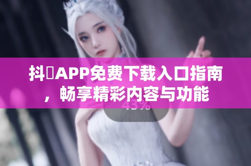 抖抈APP免费下载入口指南，畅享精彩内容与功能