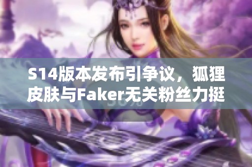 S14版本发布引争议，狐狸皮肤与Faker无关粉丝力挺