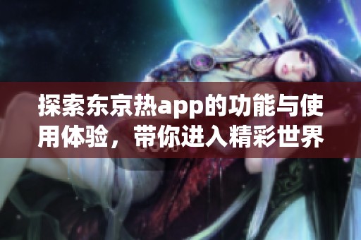 探索东京热app的功能与使用体验，带你进入精彩世界