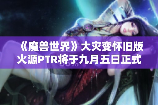 《魔兽世界》大灾变怀旧版火源PTR将于九月五日正式上线