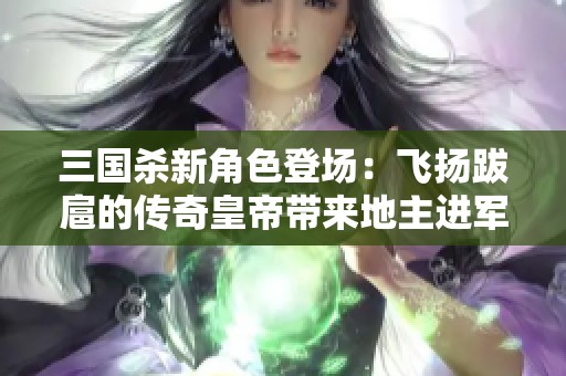 三国杀新角色登场：飞扬跋扈的传奇皇帝带来地主进军八大战！