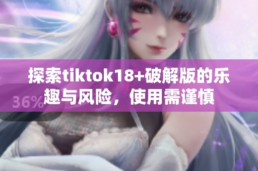 探索tiktok18+破解版的乐趣与风险，使用需谨慎