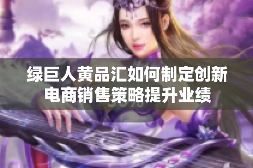 绿巨人黄品汇如何制定创新电商销售策略提升业绩