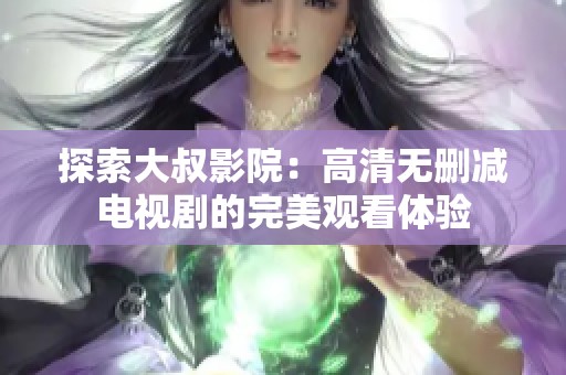 探索大叔影院：高清无删减电视剧的完美观看体验