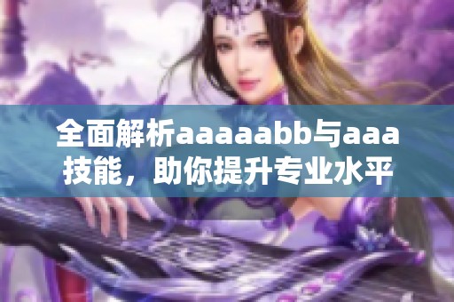 全面解析aaaaabb与aaa技能，助你提升专业水平