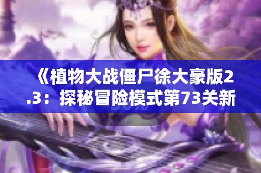 《植物大战僵尸徐大豪版2.3：探秘冒险模式第73关新挑战》