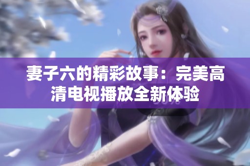 妻子六的精彩故事：完美高清电视播放全新体验