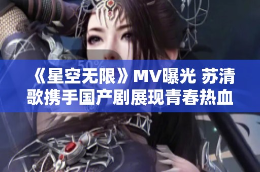 《星空无限》MV曝光 苏清歌携手国产剧展现青春热血故事