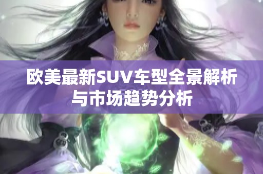 欧美最新SUV车型全景解析与市场趋势分析