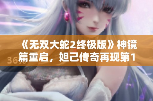 《无双大蛇2终极版》神镜篇重启，妲己传奇再现第120期解析