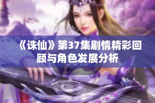 《诛仙》第37集剧情精彩回顾与角色发展分析