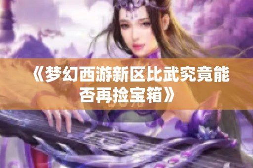 《梦幻西游新区比武究竟能否再捡宝箱》