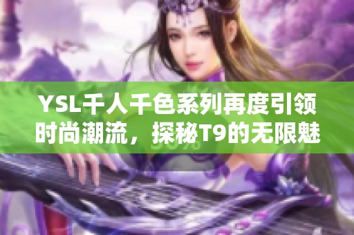 YSL千人千色系列再度引领时尚潮流，探秘T9的无限魅力