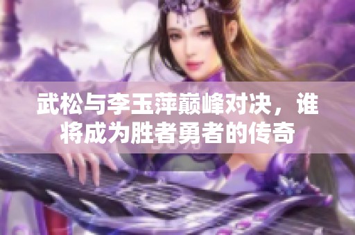 武松与李玉萍巅峰对决，谁将成为胜者勇者的传奇