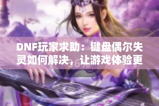 DNF玩家求助：键盘偶尔失灵如何解决，让游戏体验更流畅