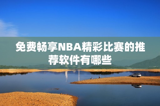 免费畅享NBA精彩比赛的推荐软件有哪些