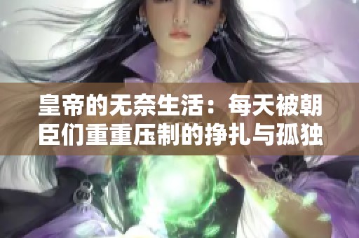 皇帝的无奈生活：每天被朝臣们重重压制的挣扎与孤独