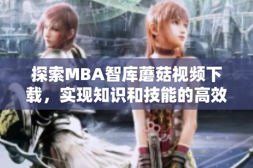 探索MBA智库蘑菇视频下载，实现知识和技能的高效获取