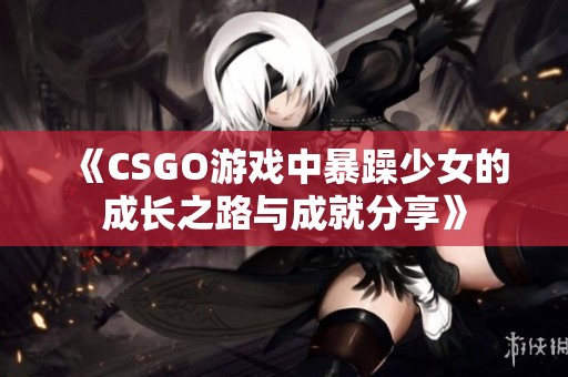 《CSGO游戏中暴躁少女的成长之路与成就分享》