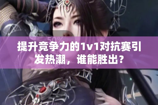 提升竞争力的1v1对抗赛引发热潮，谁能胜出？