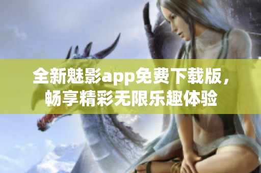 全新魅影app免费下载版，畅享精彩无限乐趣体验