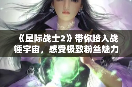 《星际战士2》带你踏入战锤宇宙，感受极致粉丝魅力！