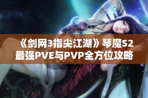 《剑网3指尖江湖》琴魔S2最强PVE与PVP全方位攻略指南