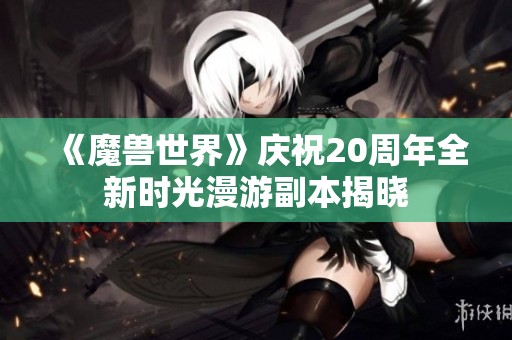 《魔兽世界》庆祝20周年全新时光漫游副本揭晓