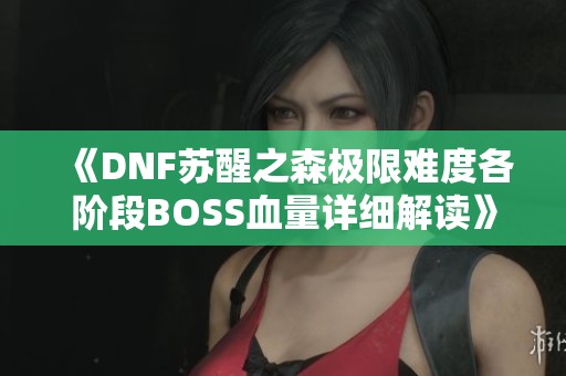 《DNF苏醒之森极限难度各阶段BOSS血量详细解读》