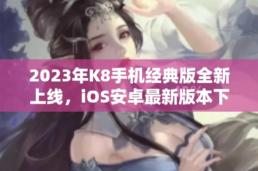 2023年K8手机经典版全新上线，iOS安卓最新版本下载指南