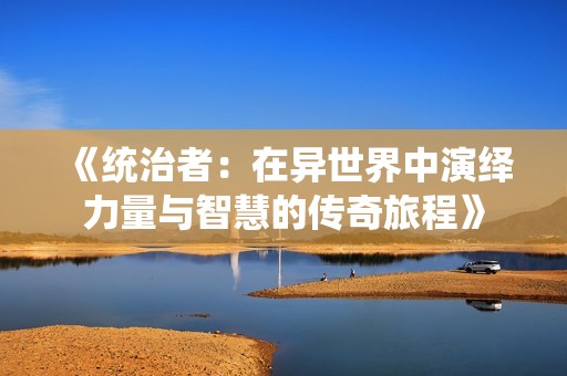 《统治者：在异世界中演绎力量与智慧的传奇旅程》