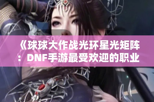 《球球大作战光环星光矩阵：DNF手游最受欢迎的职业揭秘》